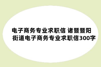 电子商务专业求职信 诸暨暨阳街道电子商务专业求职信300字